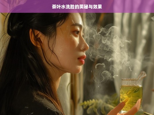 茶叶水洗脸的奥秘与效果