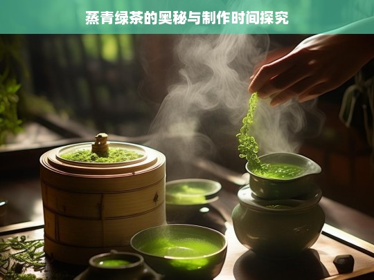 蒸青绿茶的奥秘与制作时间探究