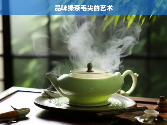 品味绿茶毛尖的艺术