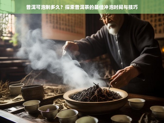 普洱可泡制多久？探索普洱茶的最佳冲泡时间与技巧