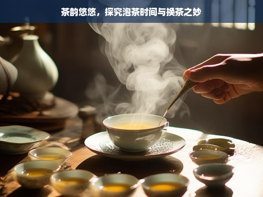 茶韵悠悠，探究泡茶时间与换茶之妙