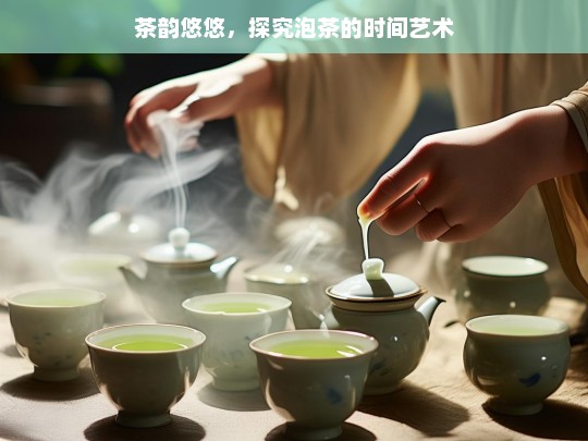 茶韵悠悠，探究泡茶的时间艺术