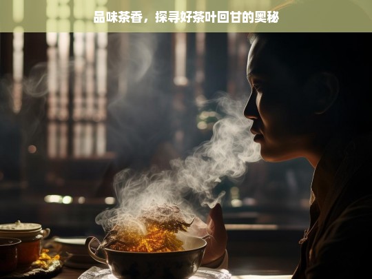 品味茶香，探寻好茶叶回甘的奥秘