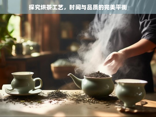 探究烘茶工艺，时间与品质的完美平衡