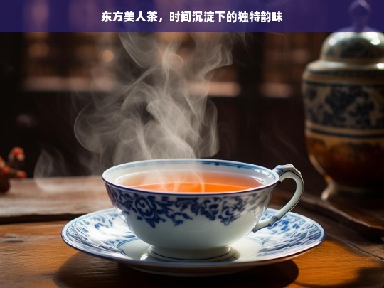 东方美人茶，时间沉淀下的独特韵味