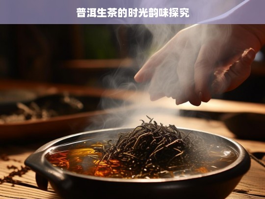 普洱生茶的时光韵味探究