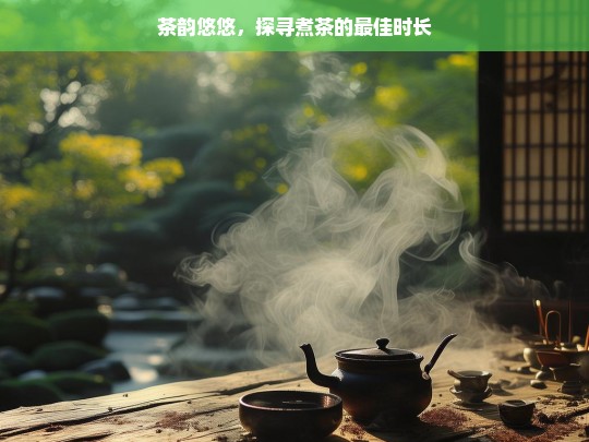 茶韵悠悠，探寻煮茶的最佳时长