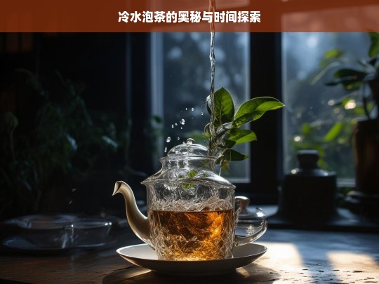 冷水泡茶的奥秘与时间探索