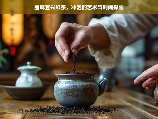 品味宜兴红茶，冲泡的艺术与时间探索