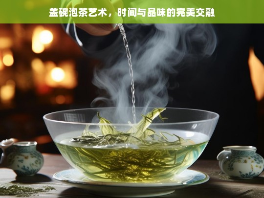 盖碗泡茶艺术，时间与品味的完美交融