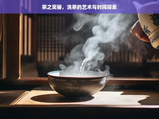 茶之奥秘，洗茶的艺术与时间探索