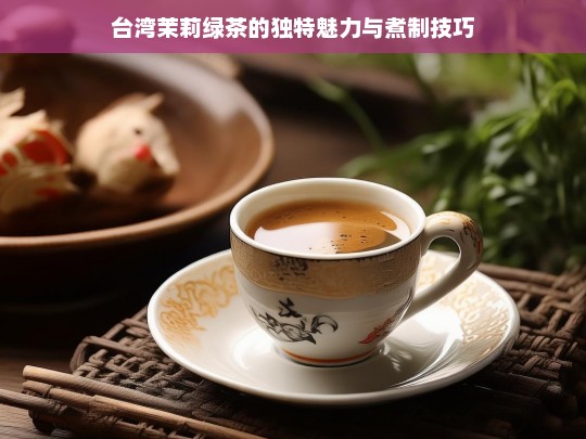 台湾茉莉绿茶的独特魅力与煮制技巧