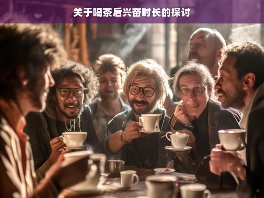 关于喝茶后兴奋时长的探讨