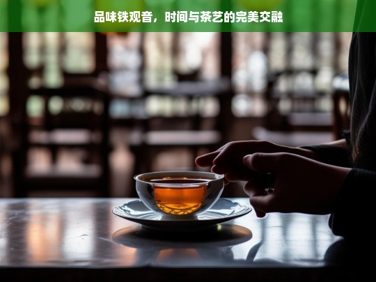 品味铁观音，时间与茶艺的完美交融