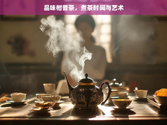 品味柑普茶，煮茶时间与艺术