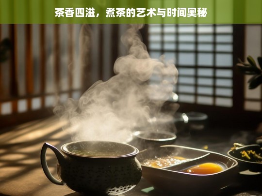 茶香四溢，煮茶的艺术与时间奥秘