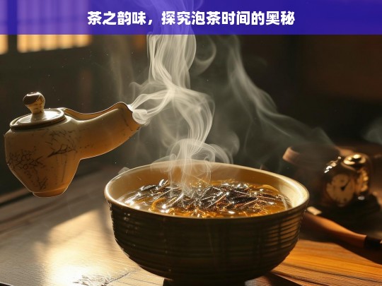 茶之韵味，探究泡茶时间的奥秘