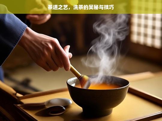 茶道之艺，洗茶的奥秘与技巧