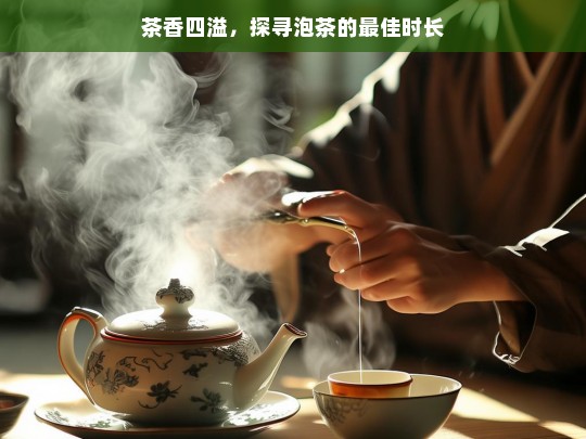 茶香四溢，探寻泡茶的最佳时长