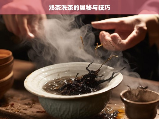 熟茶洗茶的奥秘与技巧