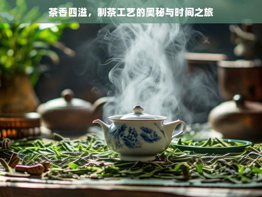 茶香四溢，制茶工艺的奥秘与时间之旅