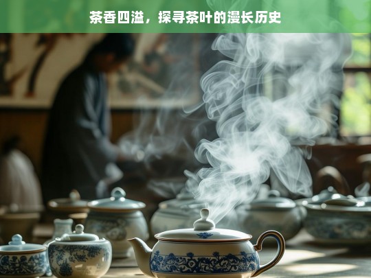 茶香四溢，探寻茶叶的漫长历史