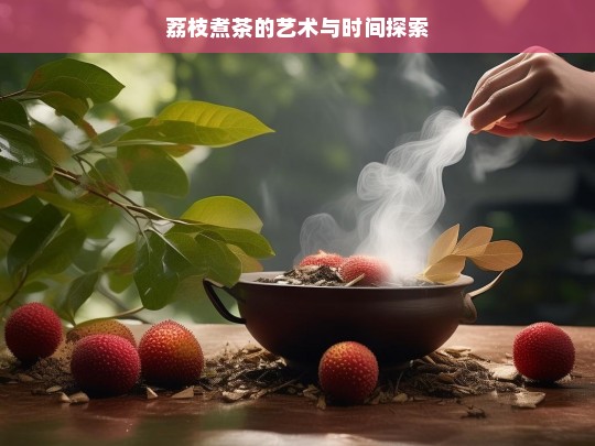 荔枝煮茶的艺术与时间探索