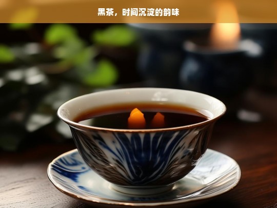 黑茶，时间沉淀的韵味