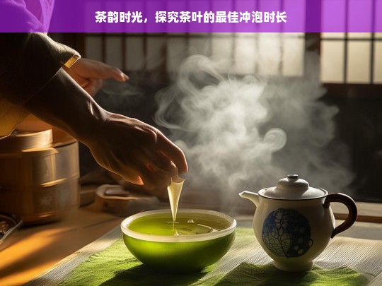 茶韵时光，探究茶叶的最佳冲泡时长