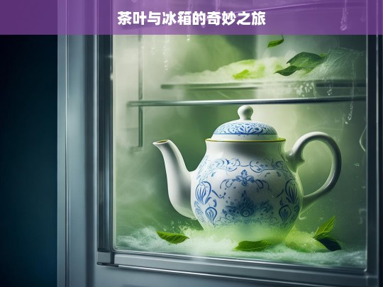 茶叶与冰箱的奇妙之旅