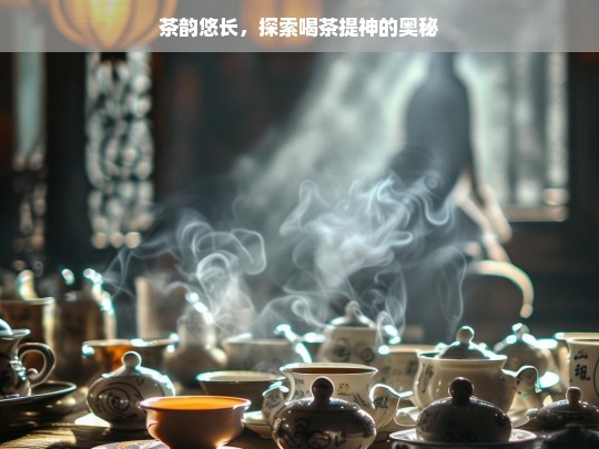 茶韵悠长，探索喝茶提神的奥秘