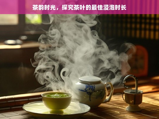 茶韵时光，探究茶叶的最佳浸泡时长