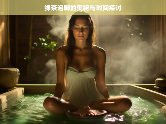 绿茶泡脚的奥秘与时间探讨