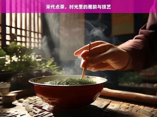 宋代点茶，时光里的雅韵与技艺