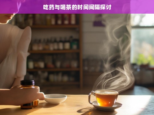 吃药与喝茶的时间间隔探讨