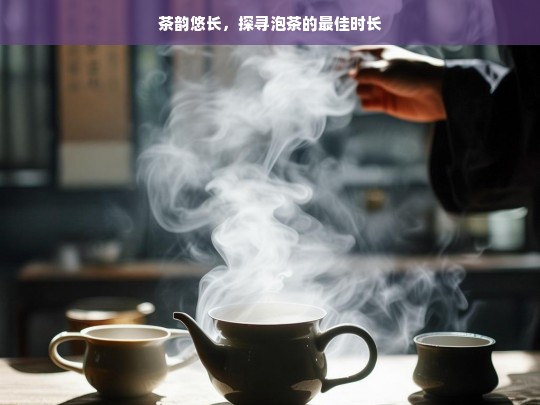 茶韵悠长，探寻泡茶的最佳时长