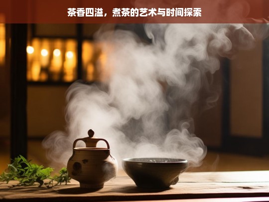 茶香四溢，煮茶的艺术与时间探索