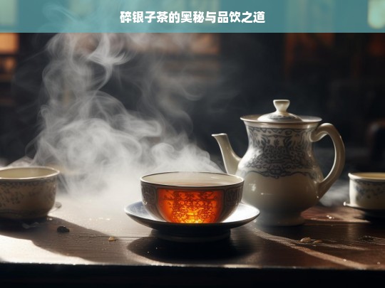 碎银子茶的奥秘与品饮之道