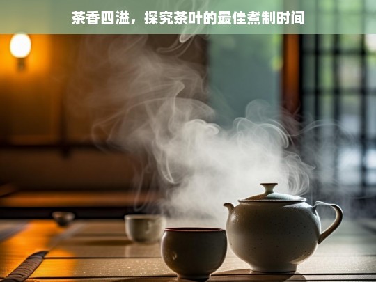 茶香四溢，探究茶叶的最佳煮制时间