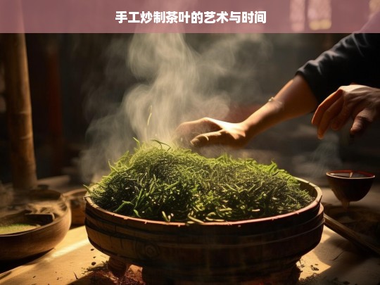 手工炒制茶叶的艺术与时间