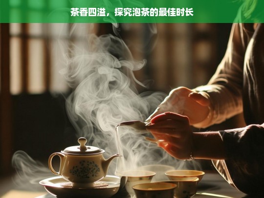 茶香四溢，探究泡茶的最佳时长