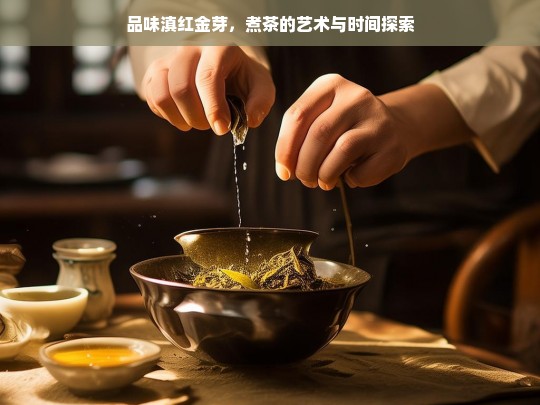 品味滇红金芽，煮茶的艺术与时间探索