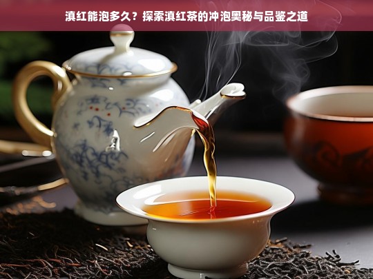 滇红能泡多久？探索滇红茶的冲泡奥秘与品鉴之道