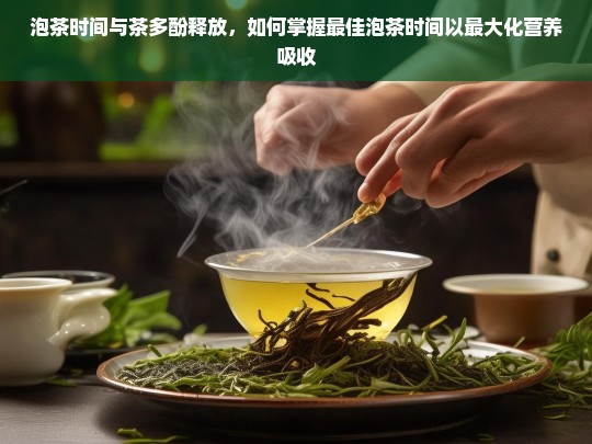 泡茶时间与茶多酚释放，如何掌握最佳泡茶时间以最大化营养吸收