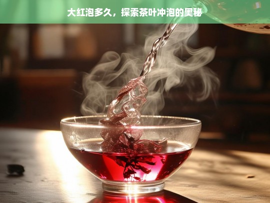 大红泡多久，探索茶叶冲泡的奥秘