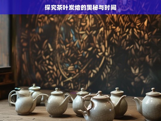 探究茶叶炭焙的奥秘与时间