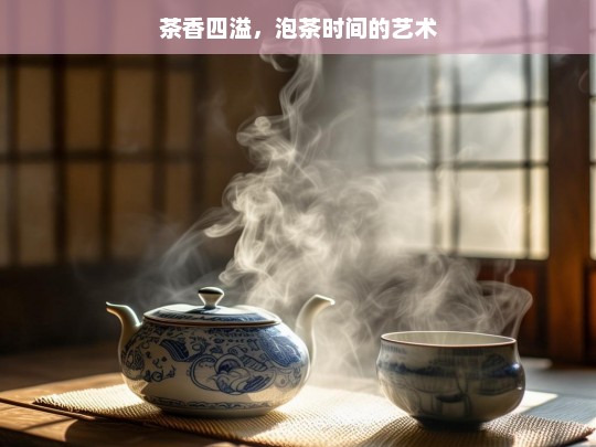 茶香四溢，泡茶时间的艺术