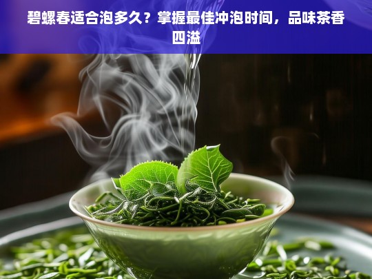 碧螺春适合泡多久？掌握最佳冲泡时间，品味茶香四溢