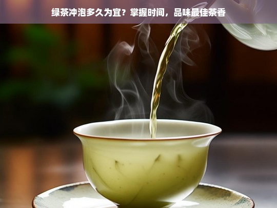 绿茶冲泡多久为宜？掌握时间，品味最佳茶香