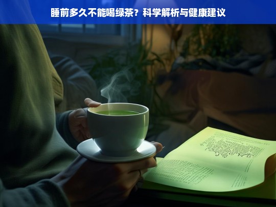 睡前多久不能喝绿茶？科学解析与健康建议